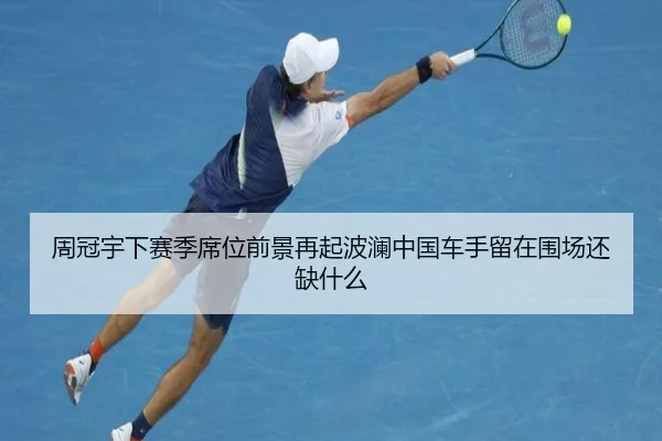 周冠宇下赛季席位前景再起波澜中国车手留在围场还缺什么