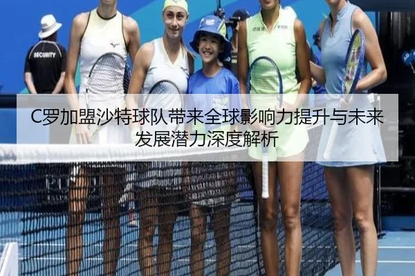 C罗加盟沙特球队带来全球影响力提升与未来发展潜力深度解析