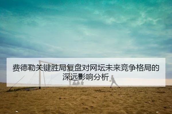 费德勒关键胜局复盘对网坛未来竞争格局的深远影响分析