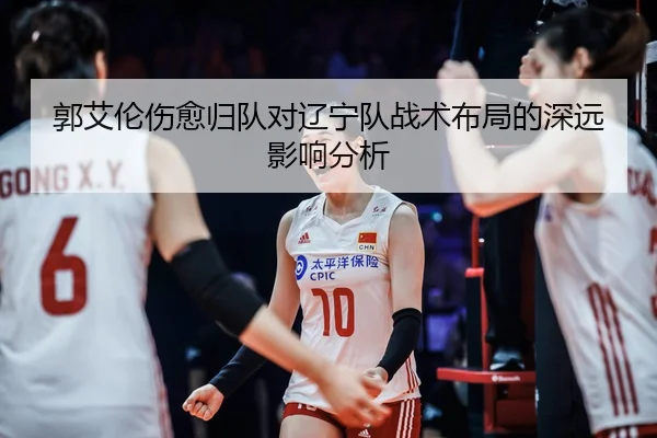 郭艾伦伤愈归队对辽宁队战术布局的深远影响分析