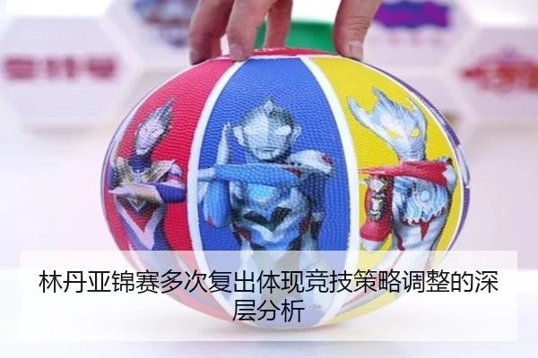 林丹亚锦赛多次复出体现竞技策略调整的深层分析