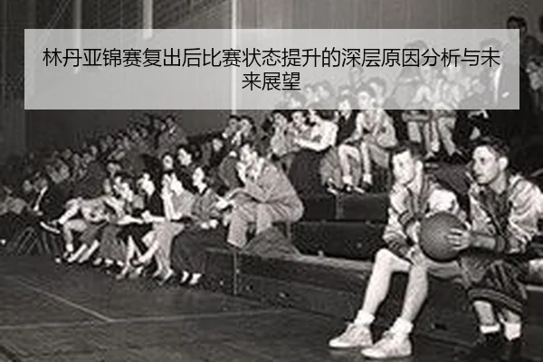 林丹亚锦赛复出后比赛状态提升的深层原因分析与未来展望