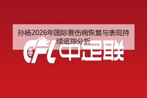 孙杨2026年国际赛伤病恢复与表现持续追踪分析