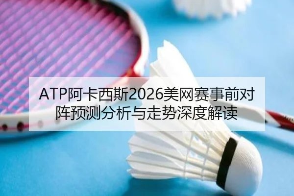 ATP阿卡西斯2026美网赛事前对阵预测分析与走势深度解读